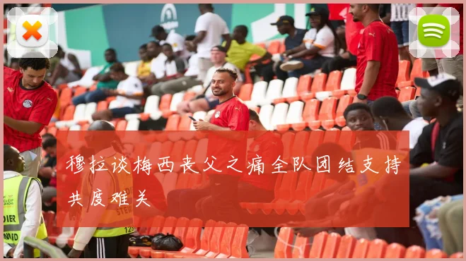 穆拉谈梅西丧父之痛全队团结支持共度难关