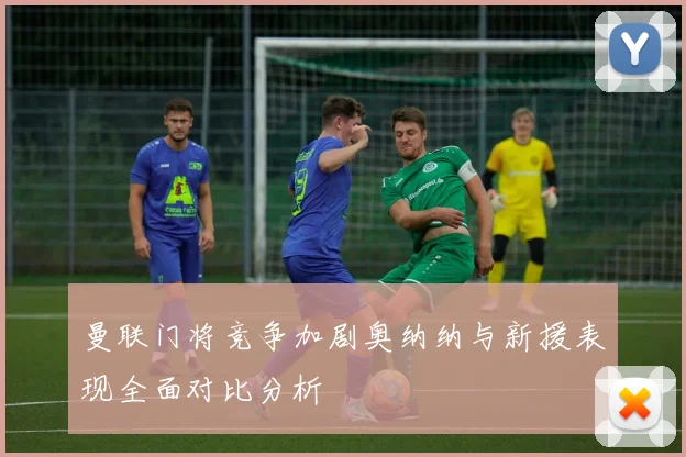 曼联门将竞争加剧奥纳纳与新援表现全面对比分析